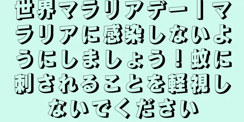 世界マラリアデー丨マラリアに感染しないようにしましょう！蚊に刺されることを軽視しないでください