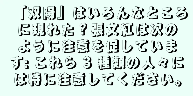 「双陽」はいろんなところに現れた？張文紅は次のように注意を促しています: これら 3 種類の人々には特に注意してください。