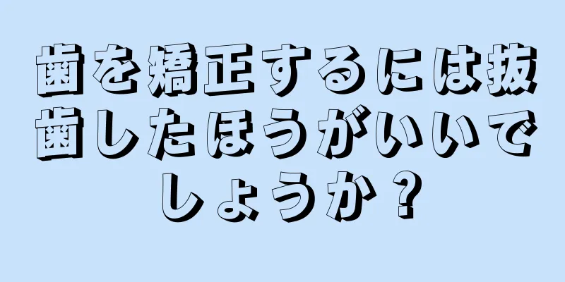 歯を矯正するには抜歯したほうがいいでしょうか？