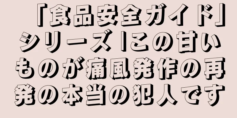 「食品安全ガイド」シリーズ |この甘いものが痛風発作の再発の本当の犯人です