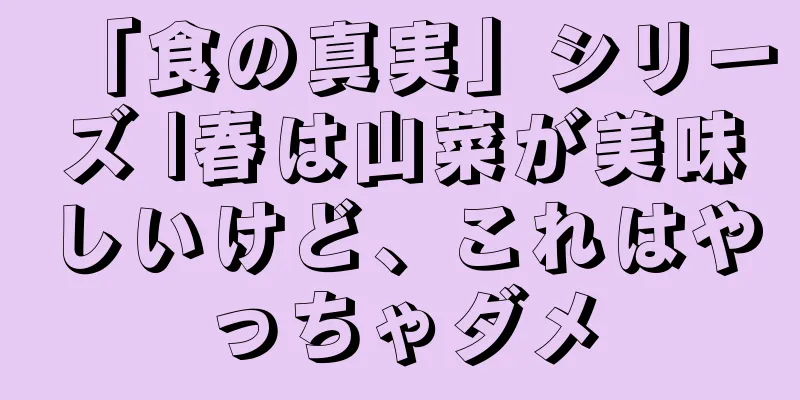 「食の真実」シリーズ |春は山菜が美味しいけど、これはやっちゃダメ