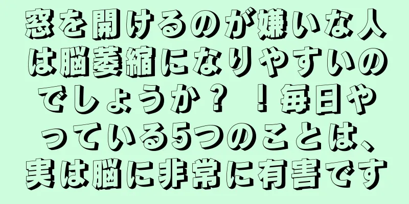 窓を開けるのが嫌いな人は脳萎縮になりやすいのでしょうか？ ！毎日やっている5つのことは、実は脳に非常に有害です
