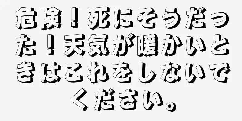 危険！死にそうだった！天気が暖かいときはこれをしないでください。