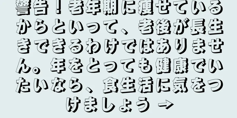 警告！老年期に痩せているからといって、老後が長生きできるわけではありません。年をとっても健康でいたいなら、食生活に気をつけましょう →