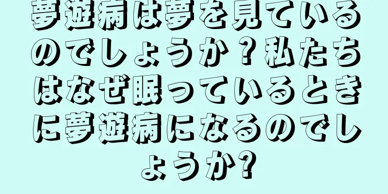 夢遊病は夢を見ているのでしょうか？私たちはなぜ眠っているときに夢遊病になるのでしょうか?
