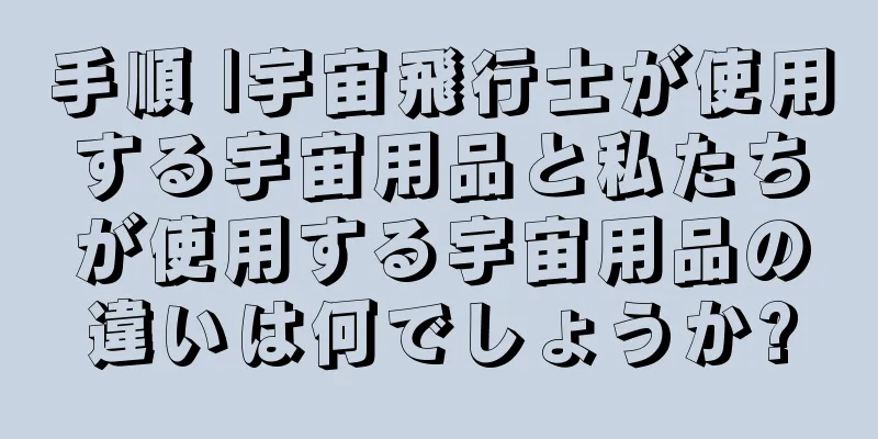 手順 |宇宙飛行士が使用する宇宙用品と私たちが使用する宇宙用品の違いは何でしょうか?