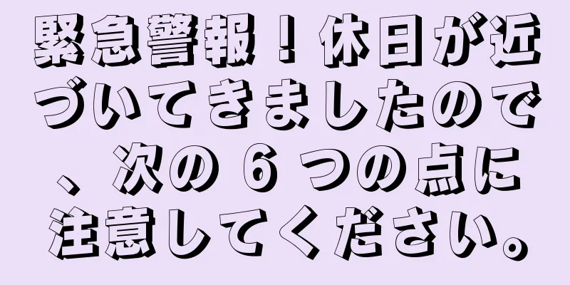 緊急警報！休日が近づいてきましたので、次の 6 つの点に注意してください。