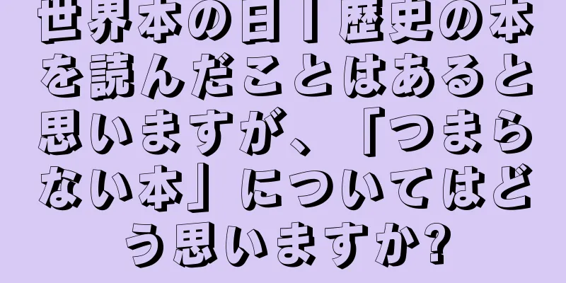 世界本の日丨歴史の本を読んだことはあると思いますが、「つまらない本」についてはどう思いますか?
