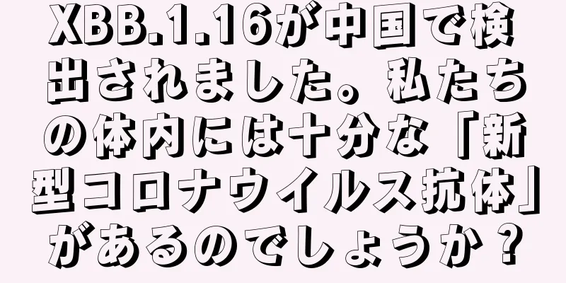XBB.1.16が中国で検出されました。私たちの体内には十分な「新型コロナウイルス抗体」があるのでしょうか？