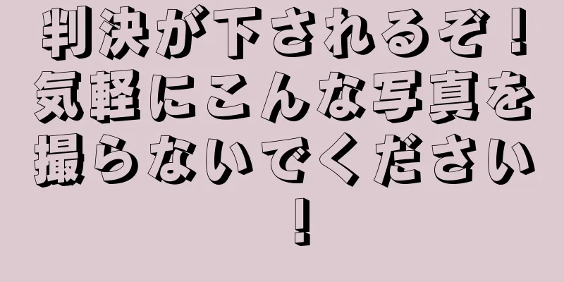 判決が下されるぞ！気軽にこんな写真を撮らないでください！