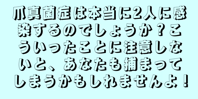 爪真菌症は本当に2人に感染するのでしょうか？こういったことに注意しないと、あなたも捕まってしまうかもしれませんよ！