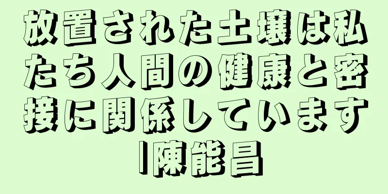 放置された土壌は私たち人間の健康と密接に関係しています |陳能昌