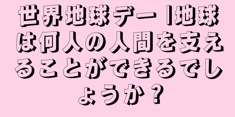 世界地球デー |地球は何人の人間を支えることができるでしょうか？