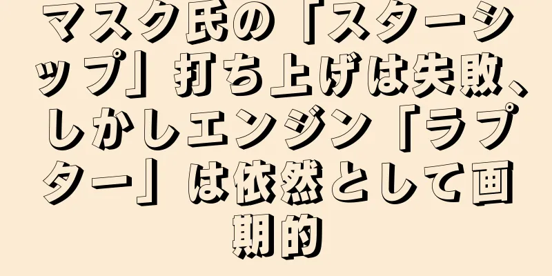 マスク氏の「スターシップ」打ち上げは失敗、しかしエンジン「ラプター」は依然として画期的