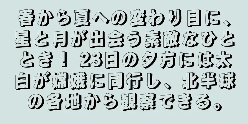 春から夏への変わり目に、星と月が出会う素敵なひととき！ 23日の夕方には太白が嫦娥に同行し、北半球の各地から観察できる。