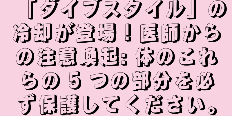 「ダイブスタイル」の冷却が登場！医師からの注意喚起: 体のこれらの 5 つの部分を必ず保護してください。