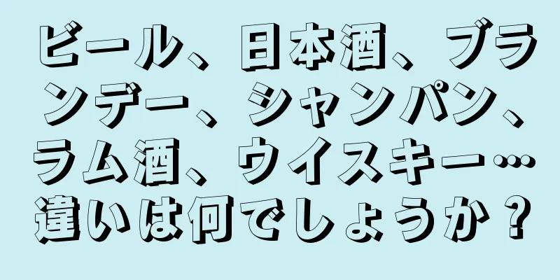 ビール、日本酒、ブランデー、シャンパン、ラム酒、ウイスキー…違いは何でしょうか？