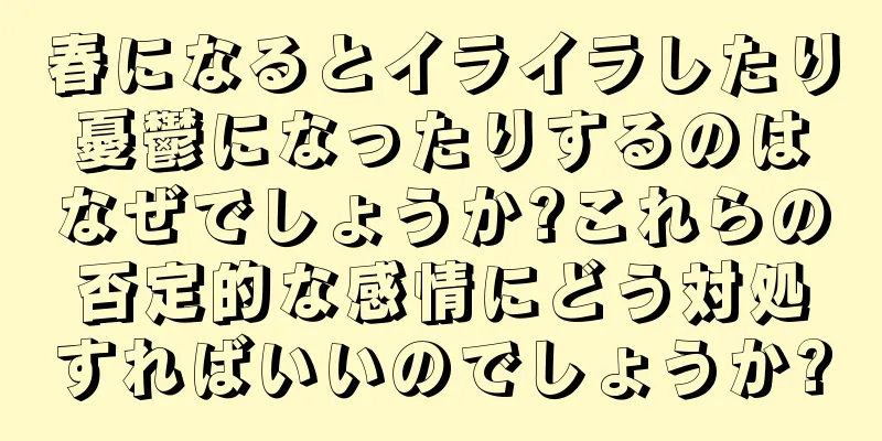 春になるとイライラしたり憂鬱になったりするのはなぜでしょうか?これらの否定的な感情にどう対処すればいいのでしょうか?