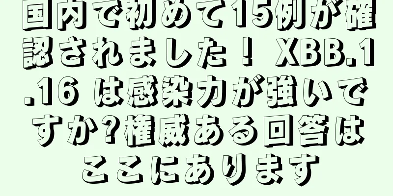 国内で初めて15例が確認されました！ XBB.1.16 は感染力が強いですか?権威ある回答はここにあります