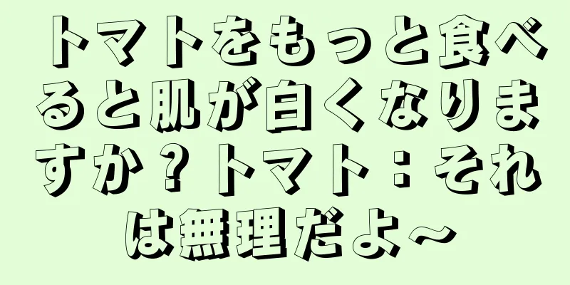 トマトをもっと食べると肌が白くなりますか？トマト：それは無理だよ～