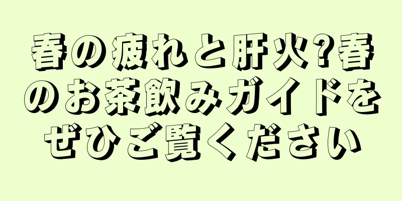 春の疲れと肝火?春のお茶飲みガイドをぜひご覧ください