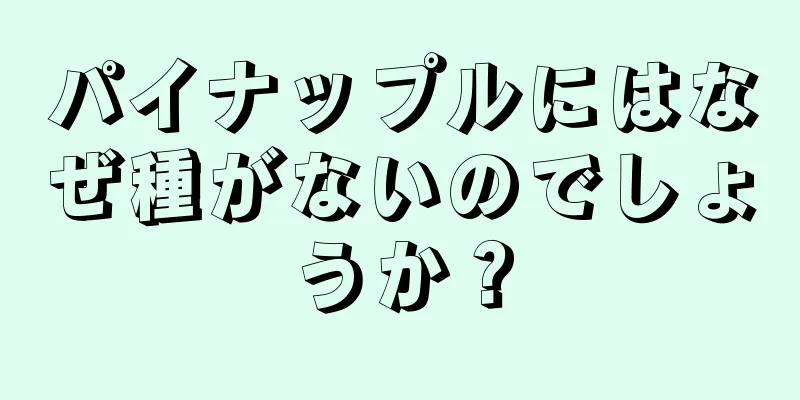 パイナップルにはなぜ種がないのでしょうか？