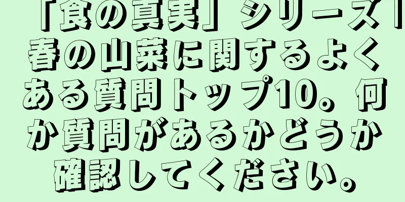 「食の真実」シリーズ |春の山菜に関するよくある質問トップ10。何か質問があるかどうか確認してください。