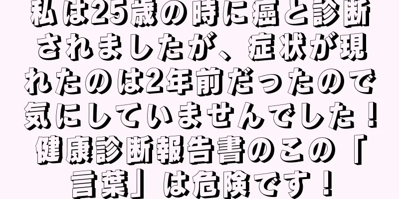 私は25歳の時に癌と診断されましたが、症状が現れたのは2年前だったので気にしていませんでした！健康診断報告書のこの「言葉」は危険です！