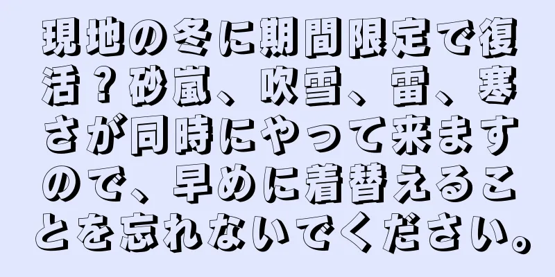 現地の冬に期間限定で復活？砂嵐、吹雪、雷、寒さが同時にやって来ますので、早めに着替えることを忘れないでください。