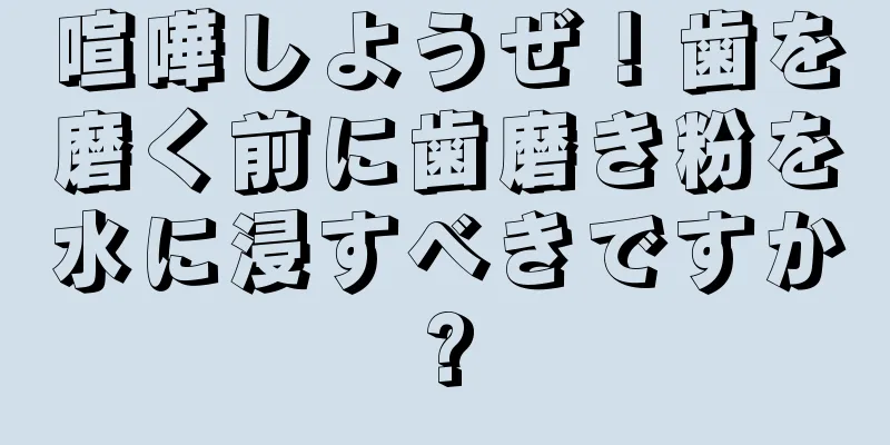 喧嘩しようぜ！歯を磨く前に歯磨き粉を水に浸すべきですか?