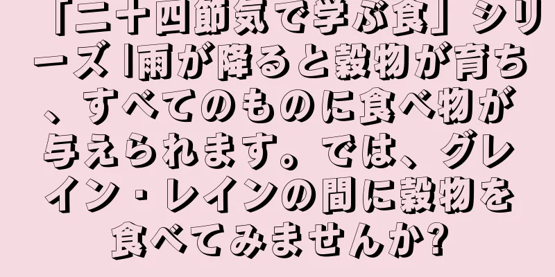 「二十四節気で学ぶ食」シリーズ |雨が降ると穀物が育ち、すべてのものに食べ物が与えられます。では、グレイン・レインの間に穀物を食べてみませんか?