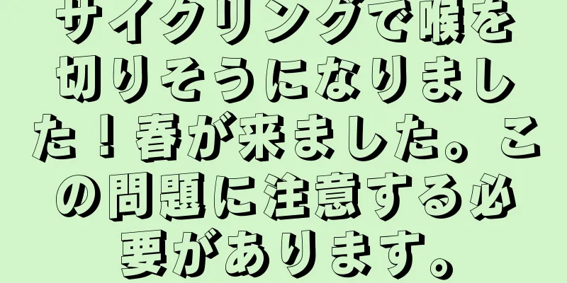 サイクリングで喉を切りそうになりました！春が来ました。この問題に注意する必要があります。