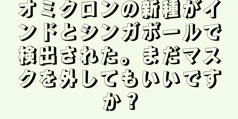 オミクロンの新種がインドとシンガポールで検出された。まだマスクを外してもいいですか？