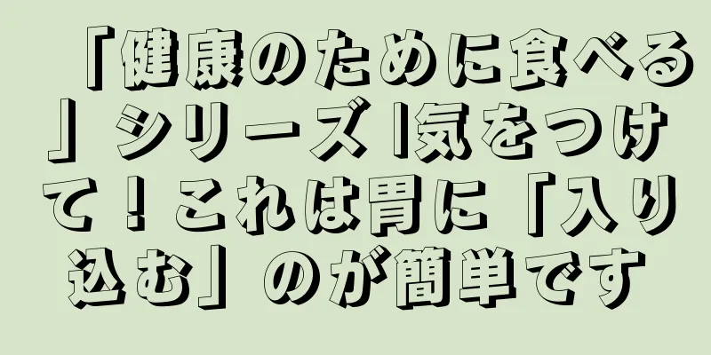 「健康のために食べる」シリーズ |気をつけて！これは胃に「入り込む」のが簡単です