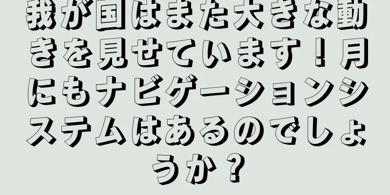 我が国はまた大きな動きを見せています！月にもナビゲーションシステムはあるのでしょうか？