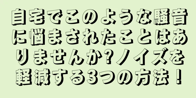 自宅でこのような騒音に悩まされたことはありませんか?ノイズを軽減する3つの方法！