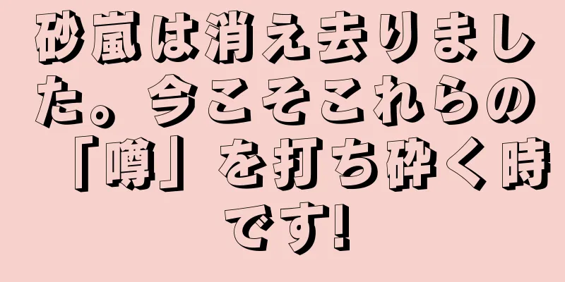 砂嵐は消え去りました。今こそこれらの「噂」を打ち砕く時です!