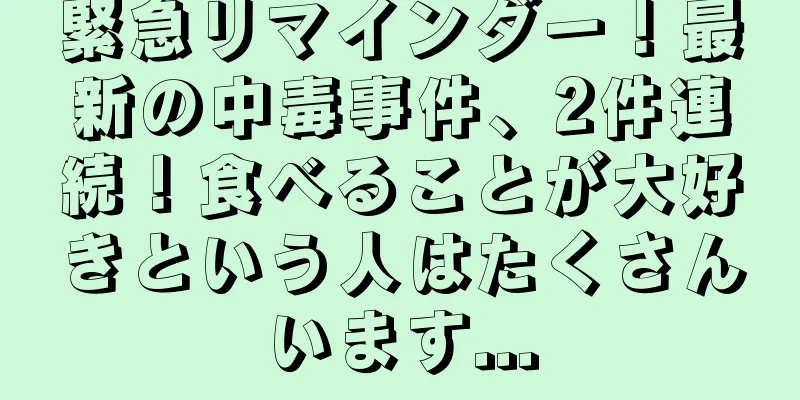 緊急リマインダー！最新の中毒事件、2件連続！食べることが大好きという人はたくさんいます...