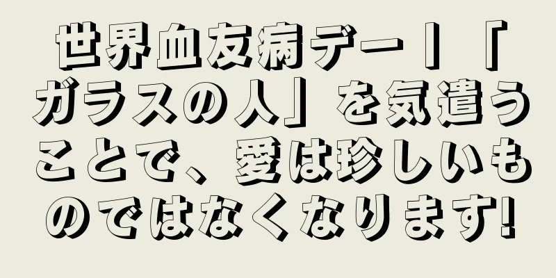 世界血友病デー丨「ガラスの人」を気遣うことで、愛は珍しいものではなくなります!