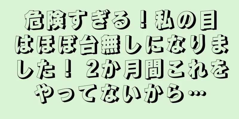 危険すぎる！私の目はほぼ台無しになりました！ 2か月間これをやってないから…
