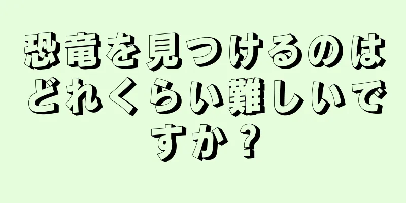 恐竜を見つけるのはどれくらい難しいですか？