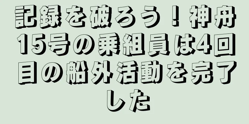 記録を破ろう！神舟15号の乗組員は4回目の船外活動を完了した