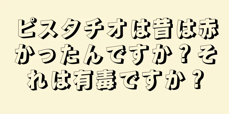 ピスタチオは昔は赤かったんですか？それは有毒ですか？