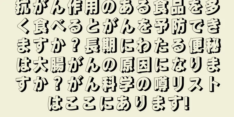 抗がん作用のある食品を多く食べるとがんを予防できますか？長期にわたる便秘は大腸がんの原因になりますか？がん科学の噂リストはここにあります!