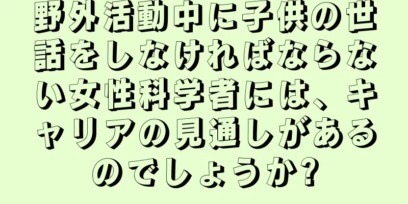 野外活動中に子供の世話をしなければならない女性科学者には、キャリアの見通しがあるのでしょうか?