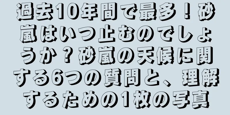 過去10年間で最多！砂嵐はいつ止むのでしょうか？砂嵐の天候に関する6つの質問と、理解するための1枚の写真