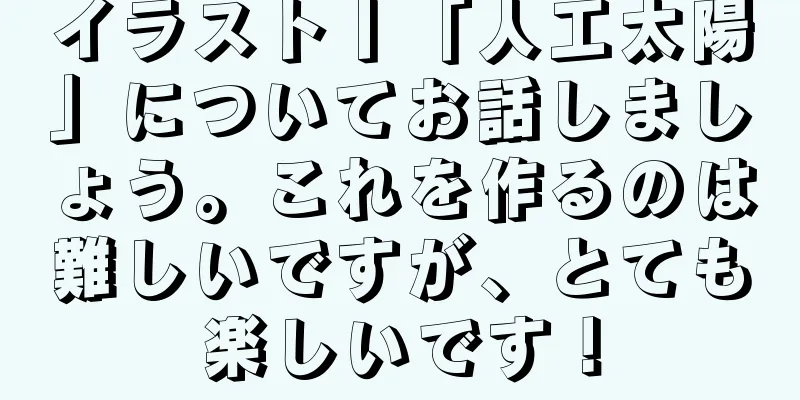 イラスト丨「人工太陽」についてお話しましょう。これを作るのは難しいですが、とても楽しいです！