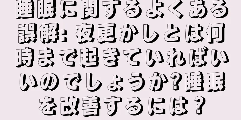 睡眠に関するよくある誤解: 夜更かしとは何時まで起きていればいいのでしょうか?睡眠を改善するには？
