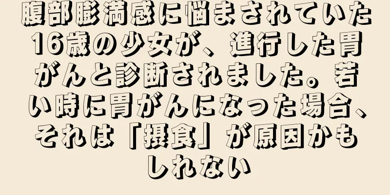 腹部膨満感に悩まされていた16歳の少女が、進行した胃がんと診断されました。若い時に胃がんになった場合、それは「摂食」が原因かもしれない