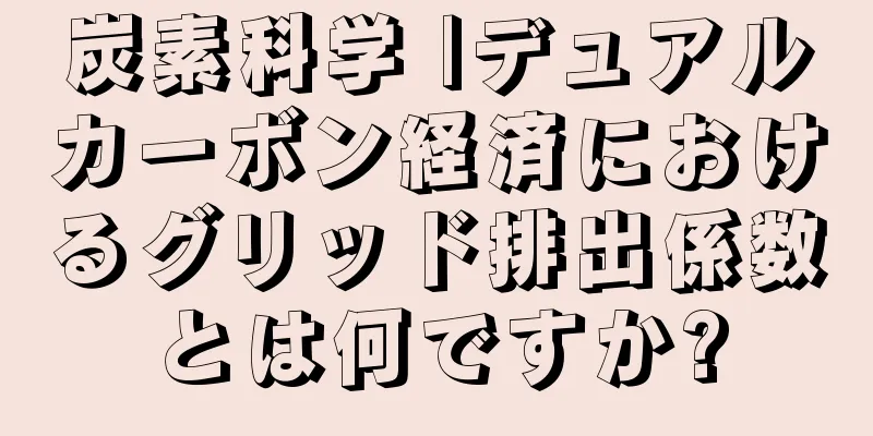 炭素科学 |デュアルカーボン経済におけるグリッド排出係数とは何ですか?